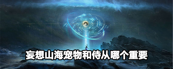 妄想山海寵物和侍從怎么選擇 妄想山海寵物和侍從培養攻略